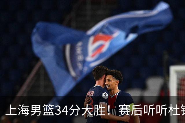 上海男篮34分大胜！赛后听听杜锋、杨鸣、杨毅、教练卢伟怎么说