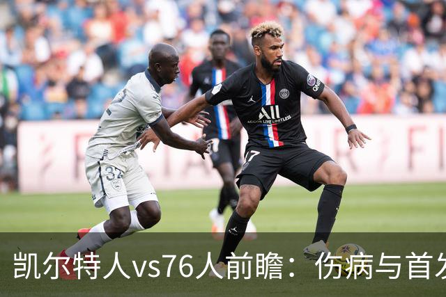 凯尔特人vs76人前瞻：伤病与首发待定