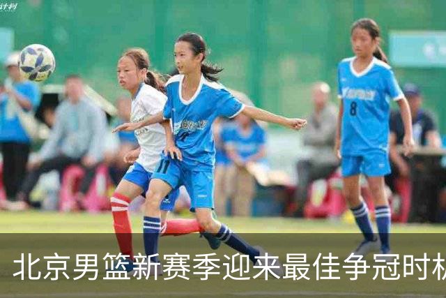 北京男篮新赛季迎来最佳争冠时机 球队需要珍惜黄金窗口期