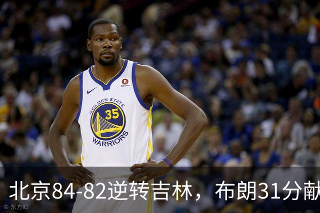 北京84-82逆转吉林，布朗31分献绝杀，周琦21+17，姜伟泽29分