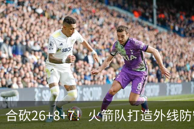 合砍26+8+7！火箭队打造外线防守3巨头？2新人配老将，顶级防守阵容成型