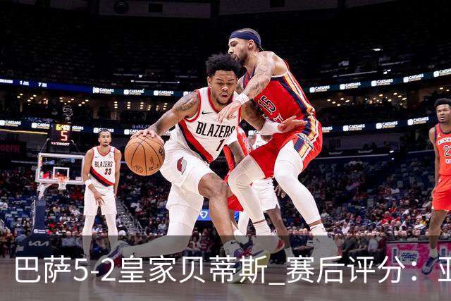 巴萨5-2皇家贝蒂斯 赛后评分：亚马尔封神 贝莱林不及格