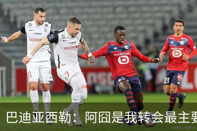 巴迪亚西勒：阿囧是我转会最主要原因之一；意甲节奏比英超稍慢