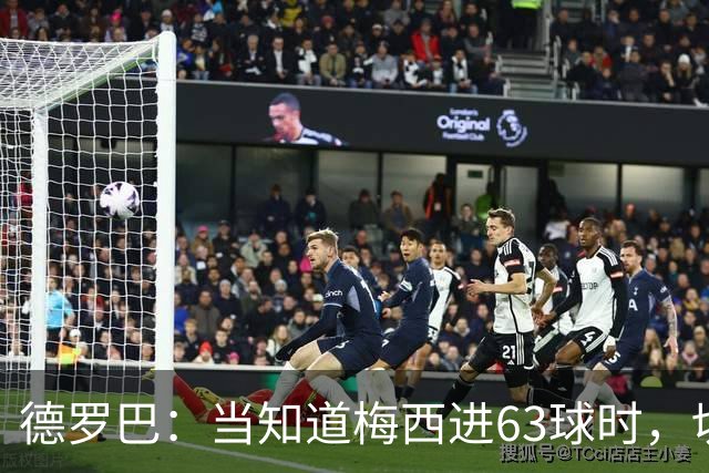 德罗巴：当知道梅西进63球时，切尔西全队都有无力感！