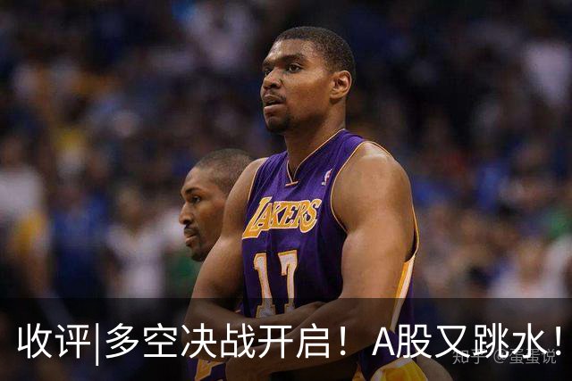 收评|多空决战开启！A股又跳水！怕不怕！