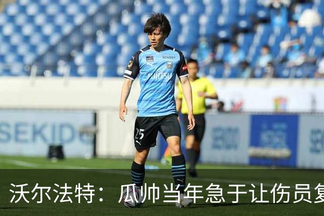 沃尔法特：瓜帅当年急于让伤员复出；他或许很懂球但他不懂伤病