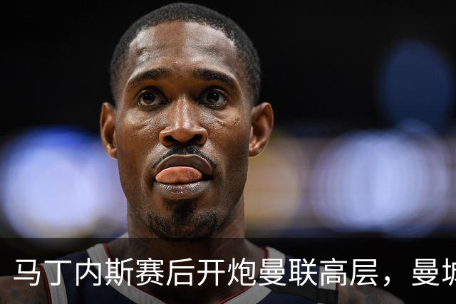 马丁内斯赛后开炮曼联高层，曼城欧冠输给巴黎