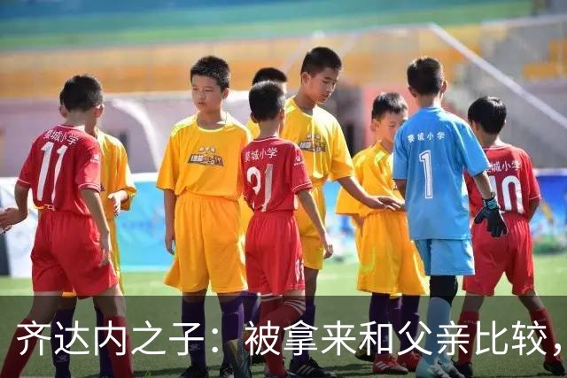 齐达内之子：被拿来和父亲比较，我总被更严厉地评判