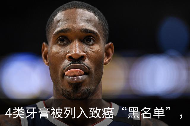 4类牙膏被列入致癌“黑名单”，长期用或有致癌风险？告诉你真相