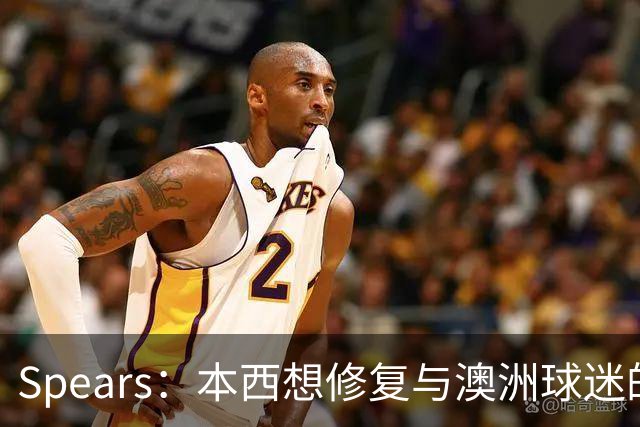 Spears：本西想修复与澳洲球迷的关系 预计他将参加明年世界杯