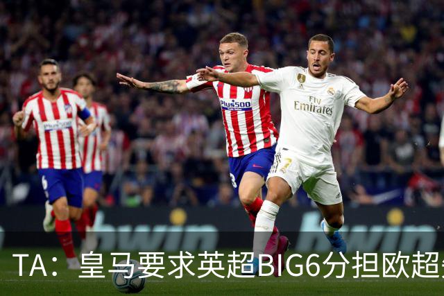 TA：皇马要求英超BIG6分担欧超失败成本，总金额可能高达8000万欧
